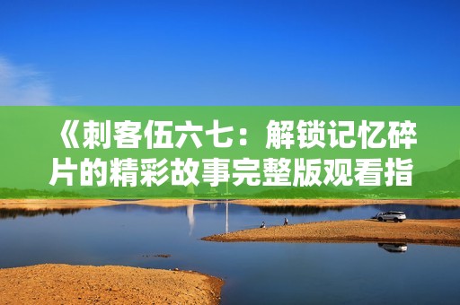 《刺客伍六七：解锁记忆碎片的精彩故事完整版观看指南》