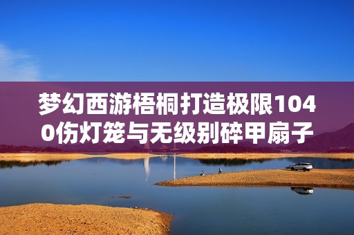 梦幻西游梧桐打造极限1040伤灯笼与无级别碎甲扇子的市场价值探讨