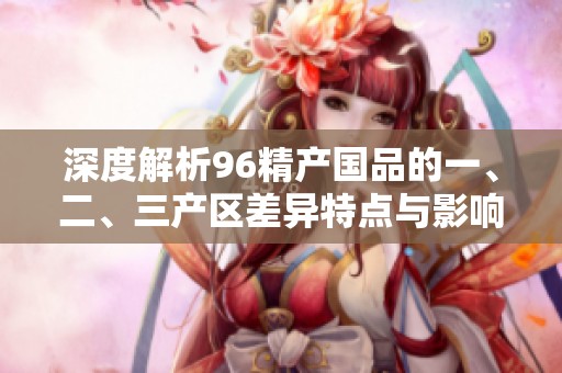 深度解析96精产国品的一、二、三产区差异特点与影响