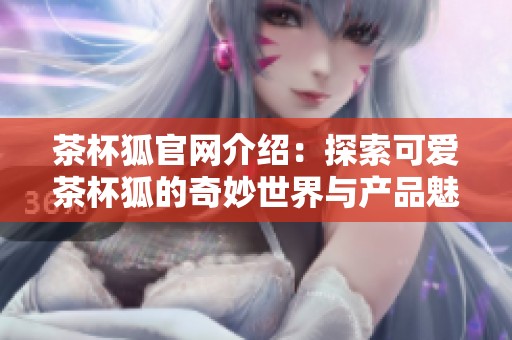 茶杯狐官网介绍：探索可爱茶杯狐的奇妙世界与产品魅力
