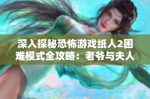 深入探秘恐怖游戏纸人2困难模式全攻略：老爷与夫人篇