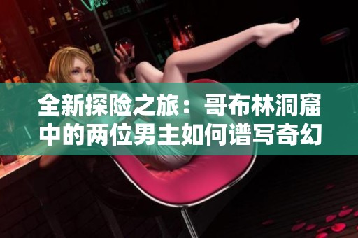 全新探险之旅：哥布林洞窟中的两位男主如何谱写奇幻篇章