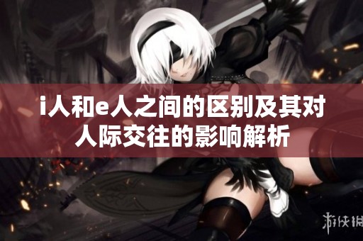 i人和e人之间的区别及其对人际交往的影响解析