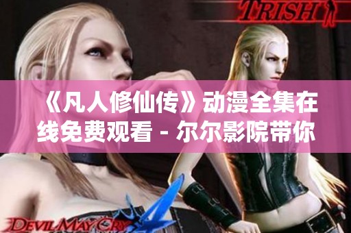 《凡人修仙传》动漫全集在线免费观看 - 尔尔影院带你畅享精彩剧情