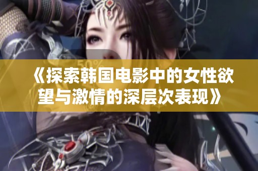 《探索韩国电影中的女性欲望与激情的深层次表现》