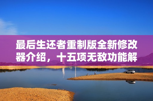 最后生还者重制版全新修改器介绍，十五项无敌功能解析