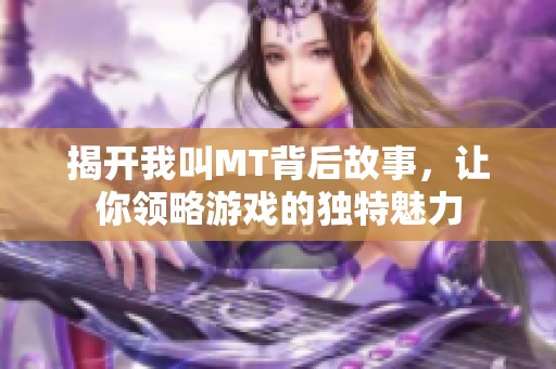 揭开我叫MT背后故事，让你领略游戏的独特魅力