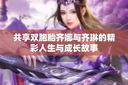 共享双胞胎齐娜与齐琳的精彩人生与成长故事