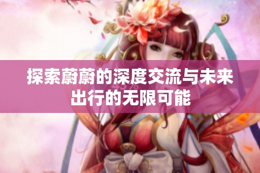 探索蔚蔚的深度交流与未来出行的无限可能