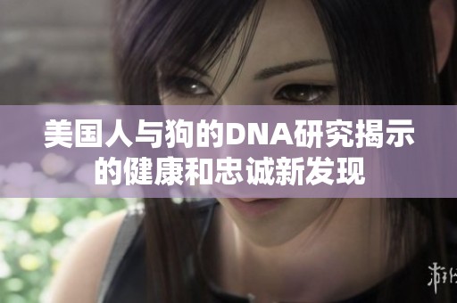 美国人与狗的DNA研究揭示的健康和忠诚新发现
