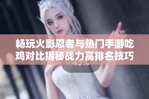 畅玩火影忍者与热门手游吃鸡对比揭秘战力高排名技巧