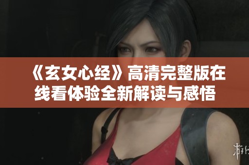 《玄女心经》高清完整版在线看体验全新解读与感悟