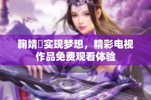 鞠婧祎实现梦想，精彩电视作品免费观看体验