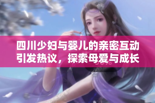 四川少妇与婴儿的亲密互动引发热议，探索母爱与成长的故事