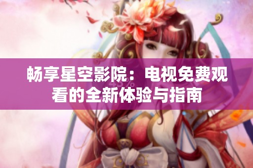 畅享星空影院：电视免费观看的全新体验与指南