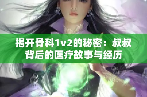 揭开骨科1v2的秘密：叔叔背后的医疗故事与经历