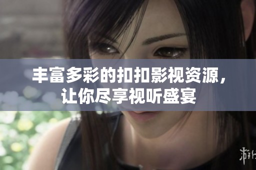 丰富多彩的扣扣影视资源，让你尽享视听盛宴