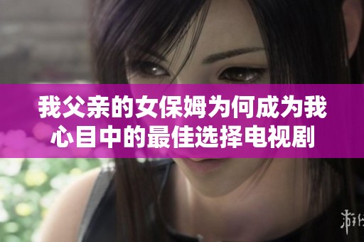 我父亲的女保姆为何成为我心目中的最佳选择电视剧