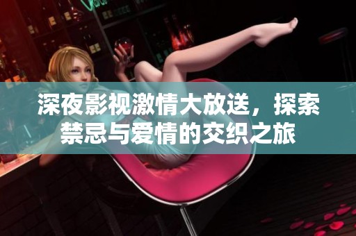 深夜影视激情大放送，探索禁忌与爱情的交织之旅