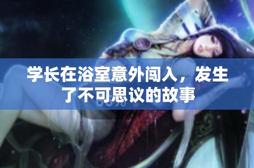 学长在浴室意外闯入，发生了不可思议的故事