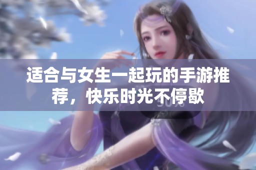适合与女生一起玩的手游推荐，快乐时光不停歇
