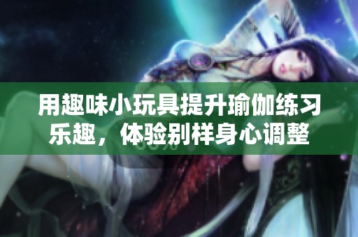 用趣味小玩具提升瑜伽练习乐趣，体验别样身心调整