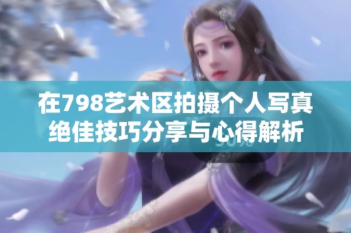在798艺术区拍摄个人写真绝佳技巧分享与心得解析