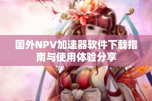 国外NPV加速器软件下载指南与使用体验分享