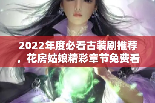 2022年度必看古装剧推荐，花房姑娘精彩章节免费看