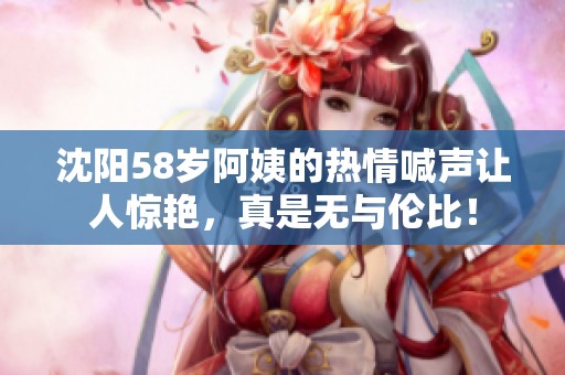 沈阳58岁阿姨的热情喊声让人惊艳，真是无与伦比！