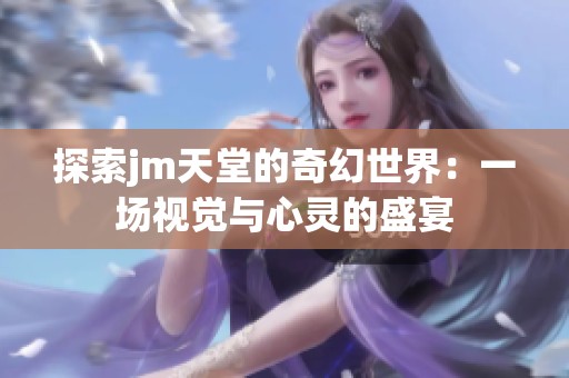 探索jm天堂的奇幻世界：一场视觉与心灵的盛宴