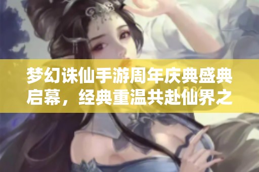 梦幻诛仙手游周年庆典盛典启幕，经典重温共赴仙界之旅