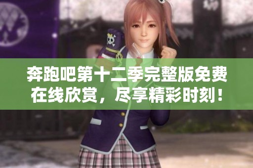 奔跑吧第十二季完整版免费在线欣赏，尽享精彩时刻！