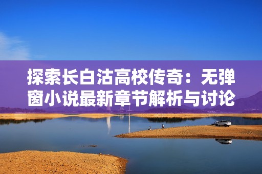 探索长白沽高校传奇：无弹窗小说最新章节解析与讨论