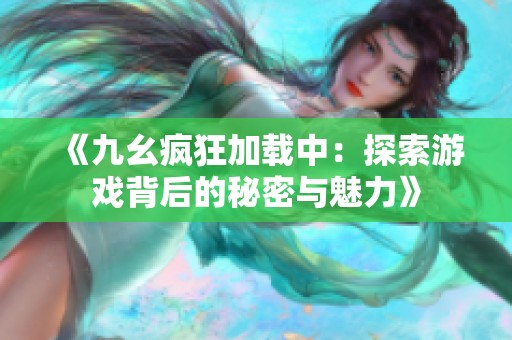 《九幺疯狂加载中：探索游戏背后的秘密与魅力》