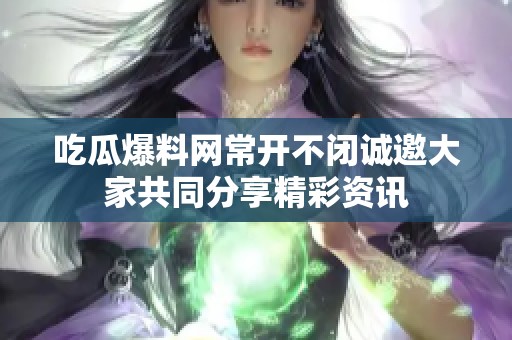吃瓜爆料网常开不闭诚邀大家共同分享精彩资讯