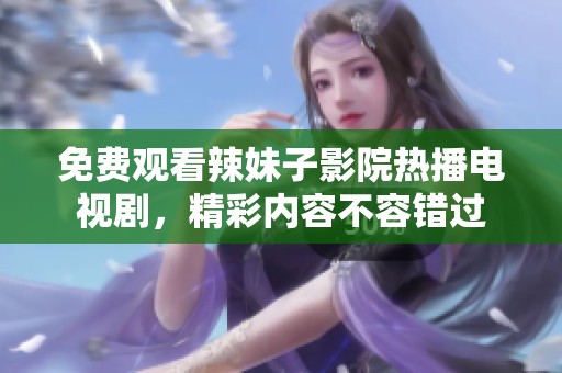 免费观看辣妹子影院热播电视剧，精彩内容不容错过