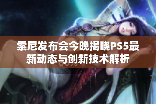 索尼发布会今晚揭晓PS5最新动态与创新技术解析