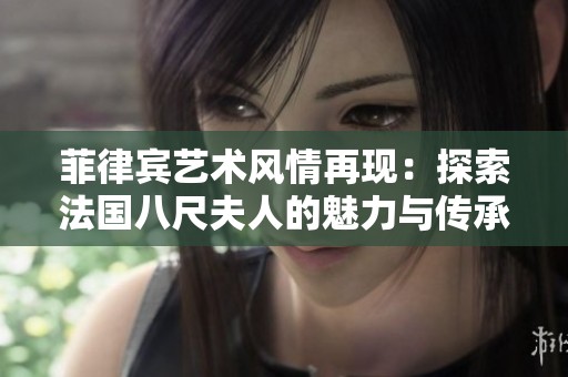 菲律宾艺术风情再现：探索法国八尺夫人的魅力与传承