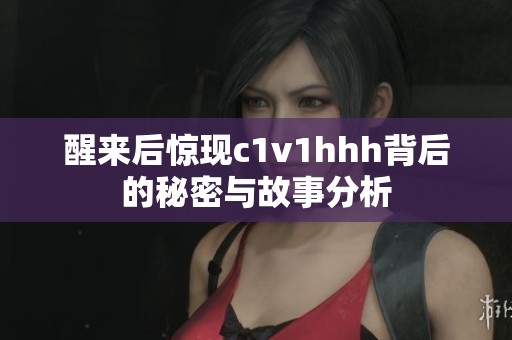 醒来后惊现c1v1hhh背后的秘密与故事分析
