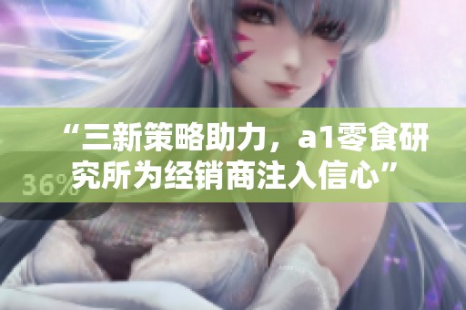 “三新策略助力，a1零食研究所为经销商注入信心”