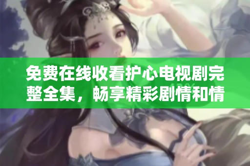 免费在线收看护心电视剧完整全集，畅享精彩剧情和情感历程