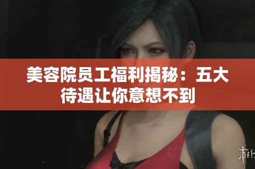 美容院员工福利揭秘：五大待遇让你意想不到
