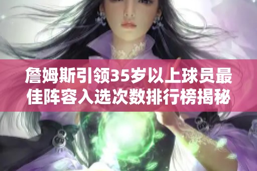 詹姆斯引领35岁以上球员最佳阵容入选次数排行榜揭秘