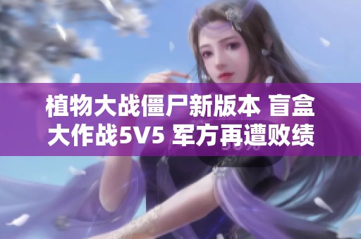 植物大战僵尸新版本 盲盒大作战5V5 军方再遭败绩