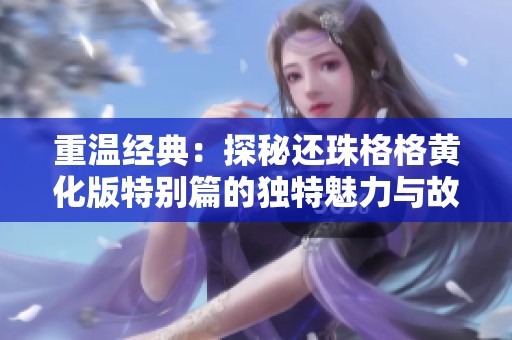 重温经典：探秘还珠格格黄化版特别篇的独特魅力与故事情节