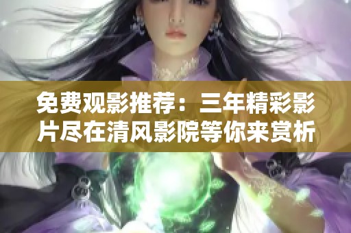 免费观影推荐：三年精彩影片尽在清风影院等你来赏析