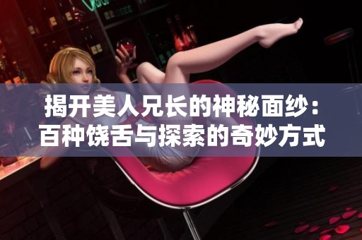 揭开美人兄长的神秘面纱：百种饶舌与探索的奇妙方式