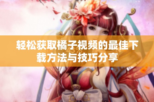 轻松获取橘子视频的最佳下载方法与技巧分享