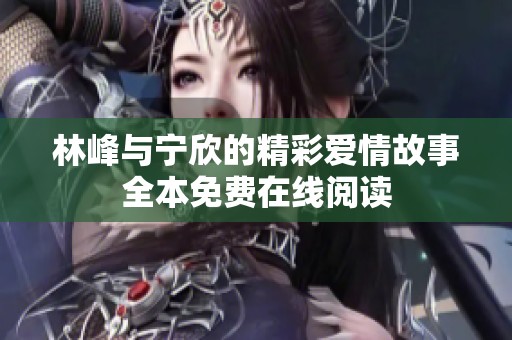 林峰与宁欣的精彩爱情故事全本免费在线阅读